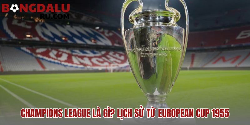 Champions League là gì? thể thức thi đấu & lịch sử hình thành từ 1955